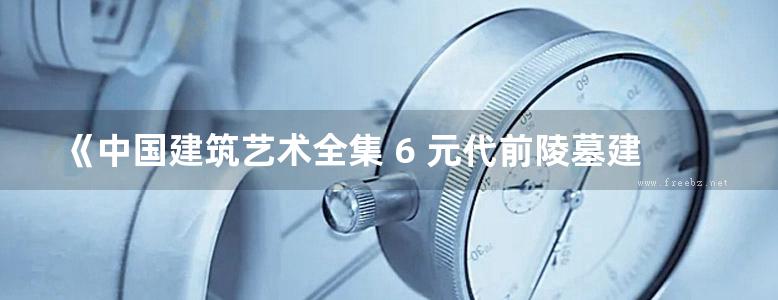 《中国建筑艺术全集 6 元代前陵墓建筑》